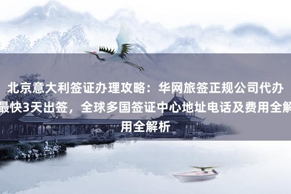 北京意大利签证办理攻略：华网旅签正规公司代办，最快3天出签，全球多国签证中心地址电话及费用全解析