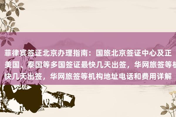 菲律宾签证北京办理指南：国旅北京签证中心及正规代办公司信息，日本、美国、泰国等多国签证最快几天出签，华网旅签等机构地址电话和费用详解