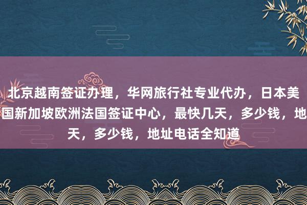 北京越南签证办理，华网旅行社专业代办，日本美国泰国英国韩国新加坡欧洲法国签证中心，最快几天，多少钱，地址电话全知道