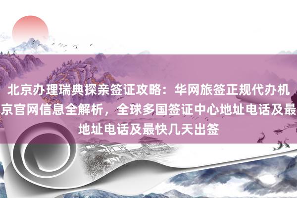 北京办理瑞典探亲签证攻略：华网旅签正规代办机构，秘鲁驻京官网信息全解析，全球多国签证中心地址电话及最快几天出签