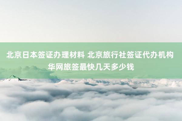 北京日本签证办理材料 北京旅行社签证代办机构 华网旅签最快几天多少钱