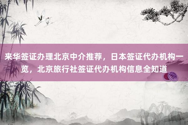 来华签证办理北京中介推荐，日本签证代办机构一览，北京旅行社签证代办机构信息全知道