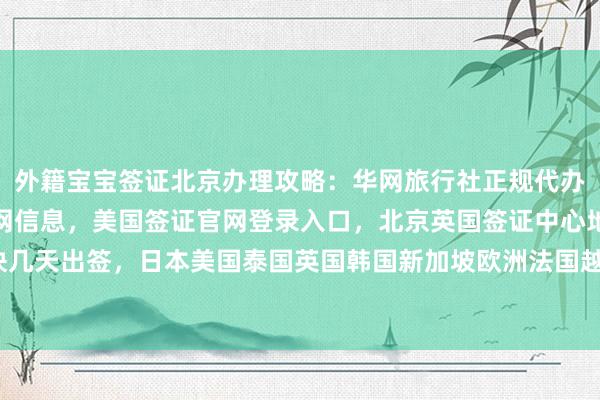 外籍宝宝签证北京办理攻略：华网旅行社正规代办，北京韩国签证中心官网信息，美国签证官网登录入口，北京英国签证中心地址电话及费用，最快几天出签，日本美国泰国英国韩国新加坡欧洲法国越南旅游签证代办价格，如何选择最厉害的机构？