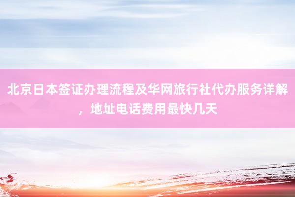 北京日本签证办理流程及华网旅行社代办服务详解，地址电话费用最快几天