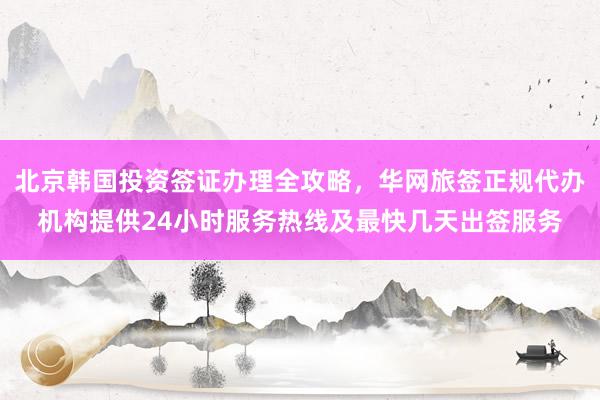 北京韩国投资签证办理全攻略，华网旅签正规代办机构提供24小时服务热线及最快几天出签服务