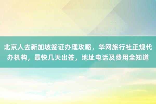 北京人去新加坡签证办理攻略，华网旅行社正规代办机构，最快几天出签，地址电话及费用全知道