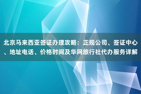 北京马来西亚签证办理攻略：正规公司、签证中心、地址电话、价格时间及华网旅行社代办服务详解
