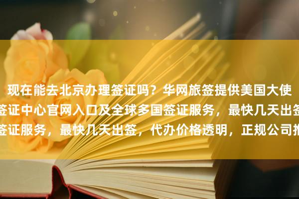 现在能去北京办理签证吗？华网旅签提供美国大使馆北京签证预约、波兰签证中心官网入口及全球多国签证服务，最快几天出签，代办价格透明，正规公司推荐