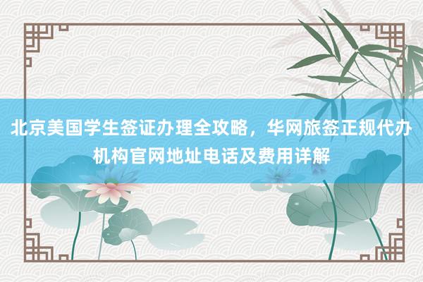 北京美国学生签证办理全攻略，华网旅签正规代办机构官网地址电话及费用详解