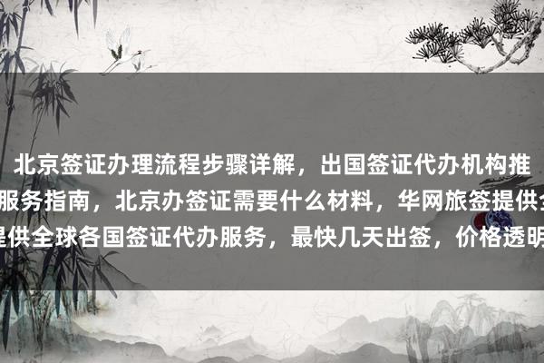 北京签证办理流程步骤详解，出国签证代办机构推荐，北京旅游签证公司服务指南，北京办签证需要什么材料，华网旅签提供全球各国签证代办服务，最快几天出签，价格透明，如何选择正规公司？