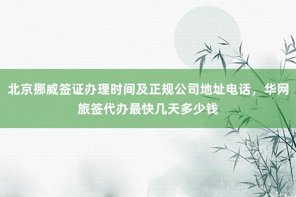 北京挪威签证办理时间及正规公司地址电话，华网旅签代办最快几天多少钱