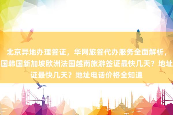北京异地办理签证，华网旅签代办服务全面解析，日本美国泰国英国韩国新加坡欧洲法国越南旅游签证最快几天？地址电话价格全知道