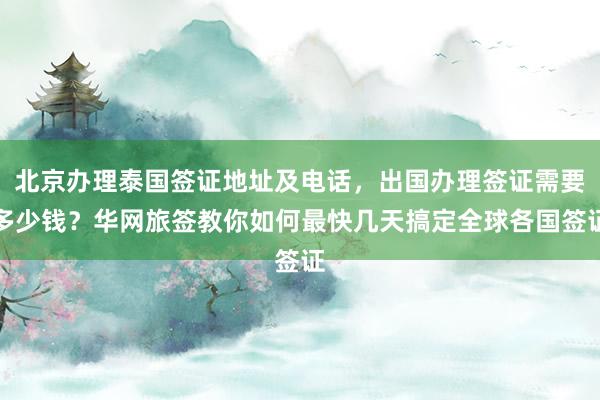 北京办理泰国签证地址及电话，出国办理签证需要多少钱？华网旅签教你如何最快几天搞定全球各国签证