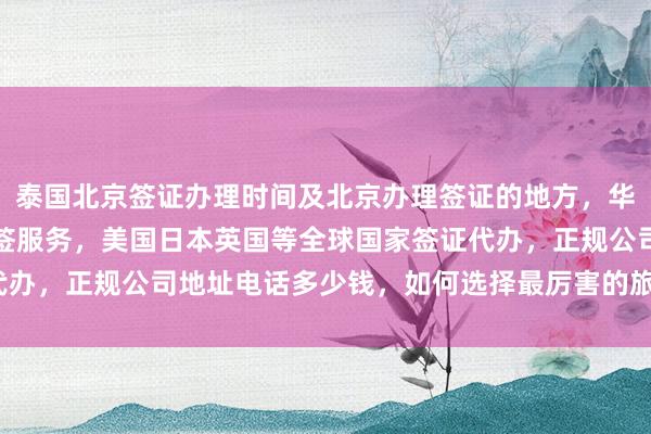 泰国北京签证办理时间及北京办理签证的地方，华网旅签提供最快几天出签服务，美国日本英国等全球国家签证代办，正规公司地址电话多少钱，如何选择最厉害的旅游签证机构？