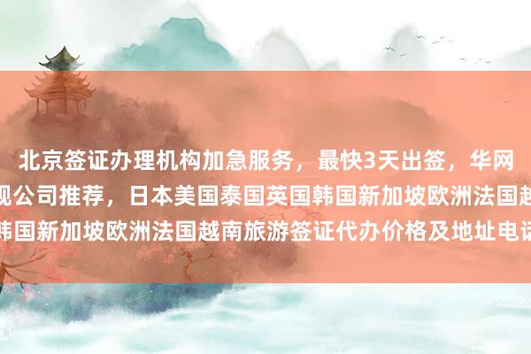 北京签证办理机构加急服务，最快3天出签，华网旅签、华网旅行社等正规公司推荐，日本美国泰国英国韩国新加坡欧洲法国越南旅游签证代办价格及地址电话一览