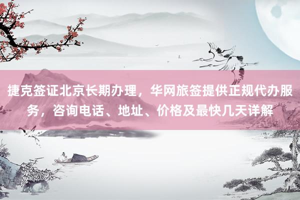 捷克签证北京长期办理，华网旅签提供正规代办服务，咨询电话、地址、价格及最快几天详解
