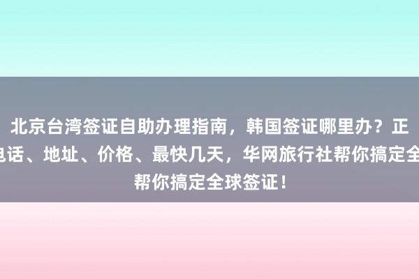 北京台湾签证自助办理指南，韩国签证哪里办？正规公司电话、地址、价格、最快几天，华网旅行社帮你搞定全球签证！