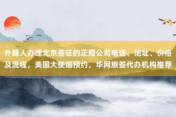 外籍人办理北京签证的正规公司电话、地址、价格及流程，美国大使馆预约，华网旅签代办机构推荐
