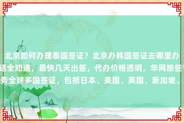 北京如何办理泰国签证？北京办韩国签证去哪里办？北京签证机构地址电话全知道，最快几天出签，代办价格透明，华网旅签专业服务全球多国签证，包括日本、美国、英国、新加坡、法国、越南等，出国旅游更省心