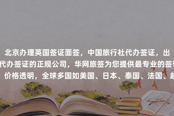 北京办理英国签证面签，中国旅行社代办签证，出国签证代办机构，北京代办签证的正规公司，华网旅签为您提供最专业的签证服务，最快几天出签，价格透明，全球多国如美国、日本、泰国、法国、越南等国家签证均可代办，如何选择靠谱的代办机构？华网天下旅行社拥有正规资质，地址及电话详询官网，出国旅游更轻松。