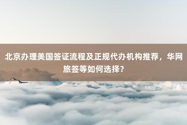 北京办理美国签证流程及正规代办机构推荐，华网旅签等如何选择？