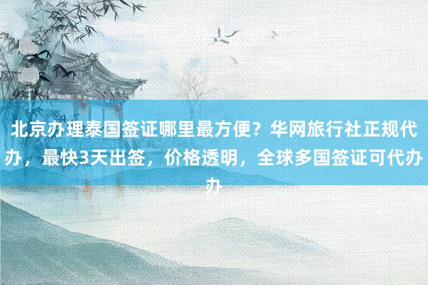 北京办理泰国签证哪里最方便？华网旅行社正规代办，最快3天出签，价格透明，全球多国签证可代办