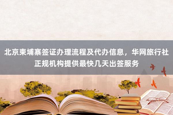 北京柬埔寨签证办理流程及代办信息，华网旅行社正规机构提供最快几天出签服务
