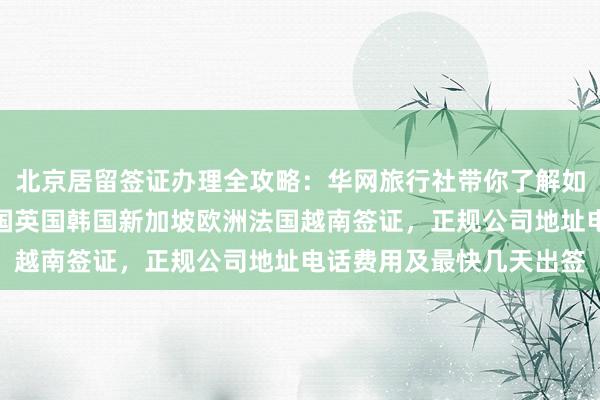 北京居留签证办理全攻略：华网旅行社带你了解如何快速办理日本美国泰国英国韩国新加坡欧洲法国越南签证，正规公司地址电话费用及最快几天出签