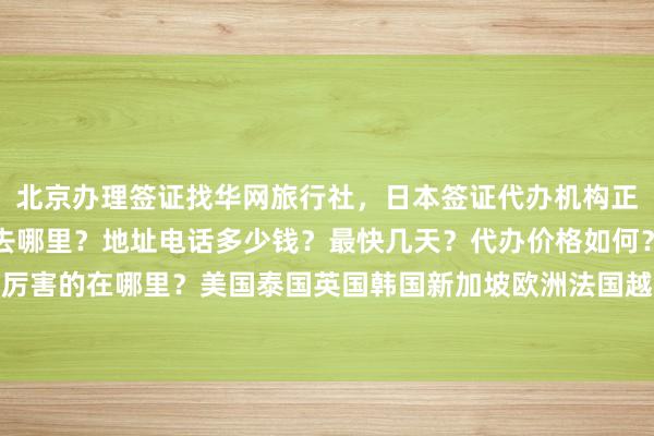北京办理签证找华网旅行社，日本签证代办机构正规公司，北京代办护照去哪里？地址电话多少钱？最快几天？代办价格如何？最厉害的在哪里？美国泰国英国韩国新加坡欧洲法国越南旅游出国旅游全球签证中心