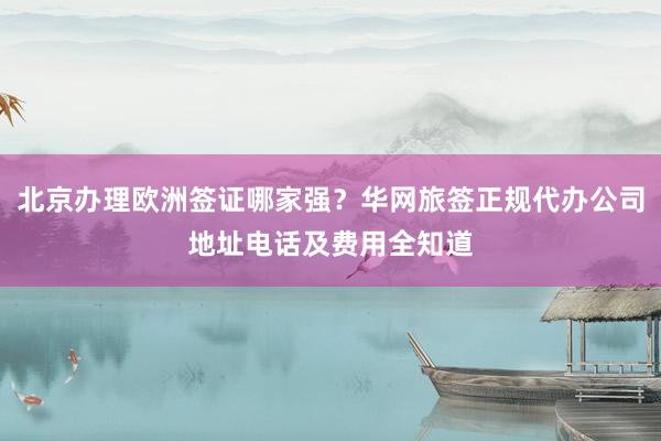 北京办理欧洲签证哪家强？华网旅签正规代办公司地址电话及费用全知道