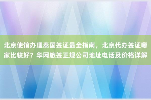北京使馆办理泰国签证最全指南，北京代办签证哪家比较好？华网旅签正规公司地址电话及价格详解