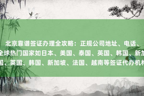 北京靠谱签证办理全攻略：正规公司地址、电话、价格及最快几天出签，全球热门国家如日本、美国、泰国、英国、韩国、新加坡、法国、越南等签证代办机构推荐