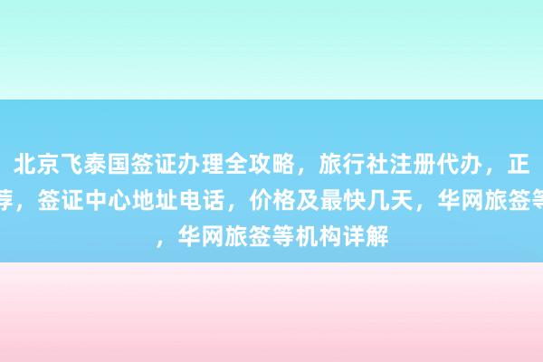 北京飞泰国签证办理全攻略，旅行社注册代办，正规公司推荐，签证中心地址电话，价格及最快几天，华网旅签等机构详解