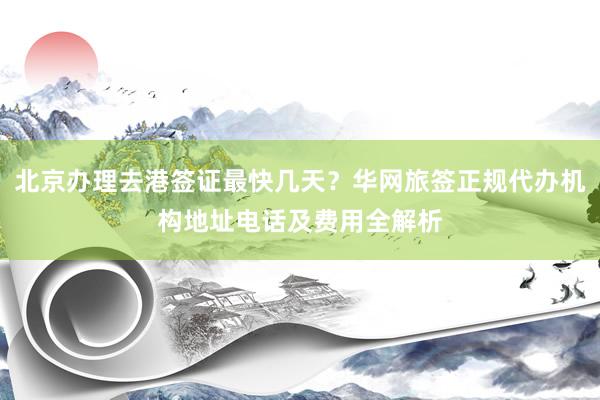 北京办理去港签证最快几天？华网旅签正规代办机构地址电话及费用全解析
