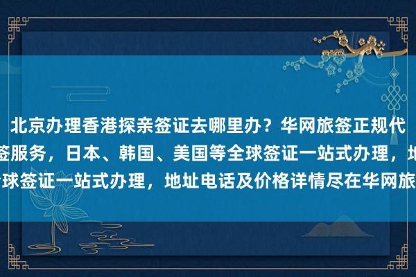 北京办理香港探亲签证去哪里办？华网旅签正规代办机构提供最快几天出签服务，日本、韩国、美国等全球签证一站式办理，地址电话及价格详情尽在华网旅行社