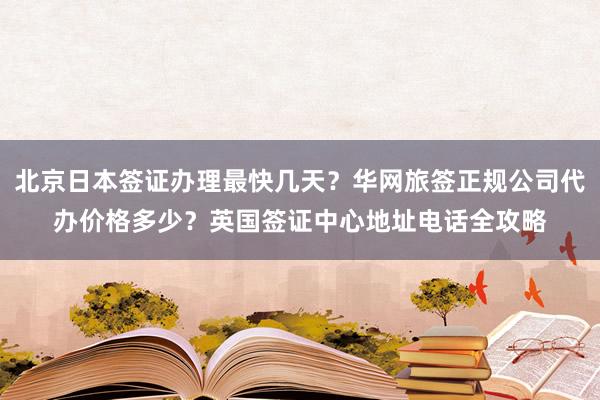 北京日本签证办理最快几天？华网旅签正规公司代办价格多少？英国签证中心地址电话全攻略