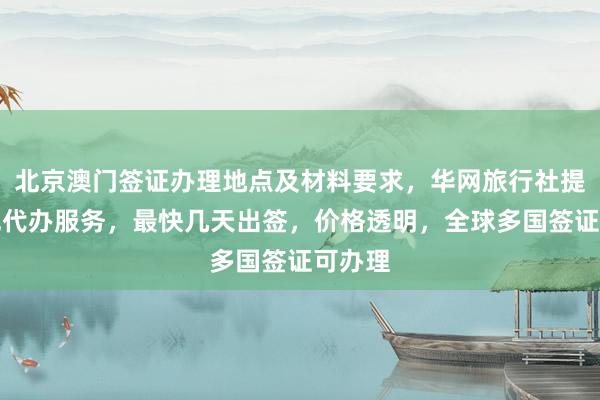 北京澳门签证办理地点及材料要求，华网旅行社提供正规代办服务，最快几天出签，价格透明，全球多国签证可办理