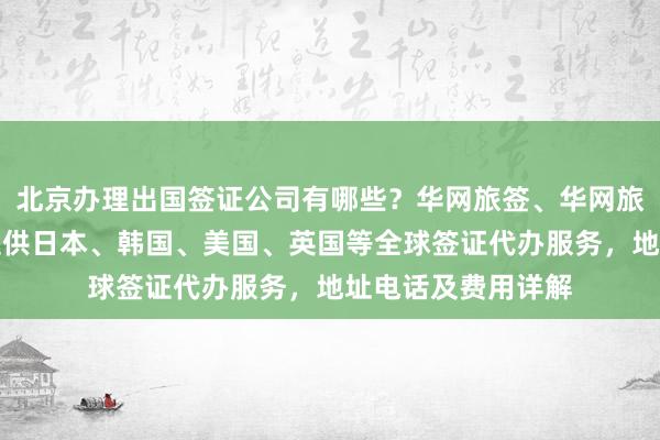 北京办理出国签证公司有哪些？华网旅签、华网旅行社等正规机构提供日本、韩国、美国、英国等全球签证代办服务，地址电话及费用详解